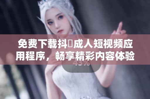 免费下载抖抈成人短视频应用程序，畅享精彩内容体验
