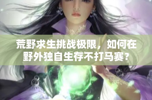 荒野求生挑战极限，如何在野外独自生存不打马赛？