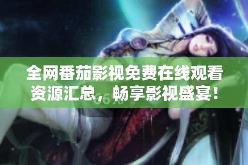 全网番茄影视免费在线观看资源汇总，畅享影视盛宴！