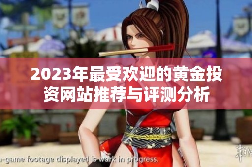 2023年最受欢迎的黄金投资网站推荐与评测分析