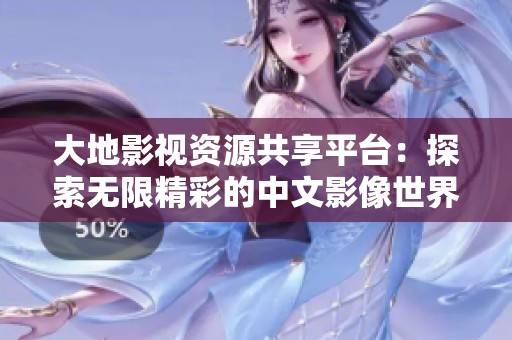 大地影视资源共享平台：探索无限精彩的中文影像世界