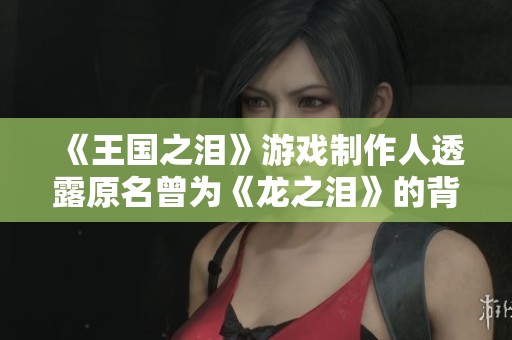 《王国之泪》游戏制作人透露原名曾为《龙之泪》的背后故事