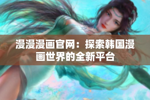 漫漫漫画官网：探索韩国漫画世界的全新平台