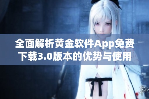 全面解析黄金软件App免费下载3.0版本的优势与使用指南
