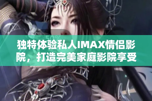 独特体验私人IMAX情侣影院，打造完美家庭影院享受