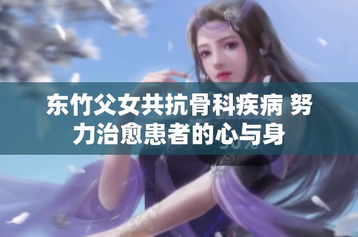东竹父女共抗骨科疾病 努力治愈患者的心与身
