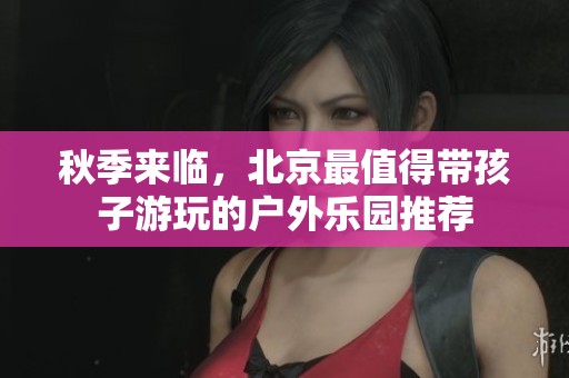 秋季来临，北京最值得带孩子游玩的户外乐园推荐