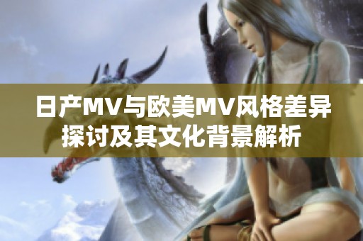 日产MV与欧美MV风格差异探讨及其文化背景解析