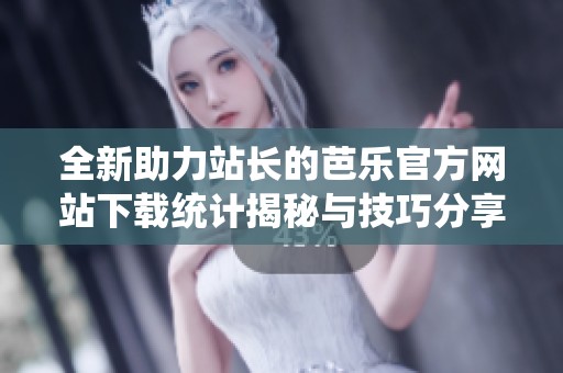 全新助力站长的芭乐官方网站下载统计揭秘与技巧分享
