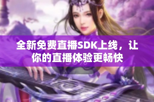 全新免费直播SDK上线，让你的直播体验更畅快