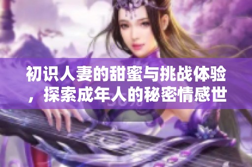 初识人妻的甜蜜与挑战体验，探索成年人的秘密情感世界