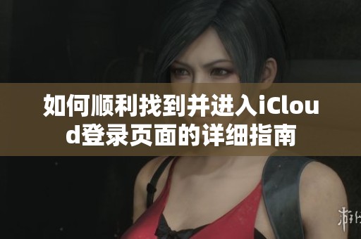 如何顺利找到并进入iCloud登录页面的详细指南