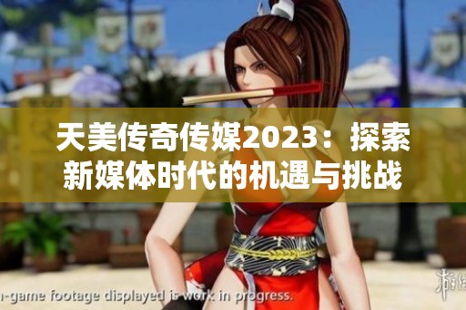 天美传奇传媒2023：探索新媒体时代的机遇与挑战