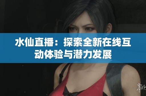 水仙直播：探索全新在线互动体验与潜力发展