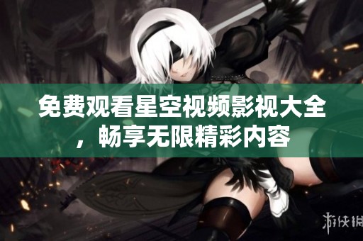 免费观看星空视频影视大全，畅享无限精彩内容