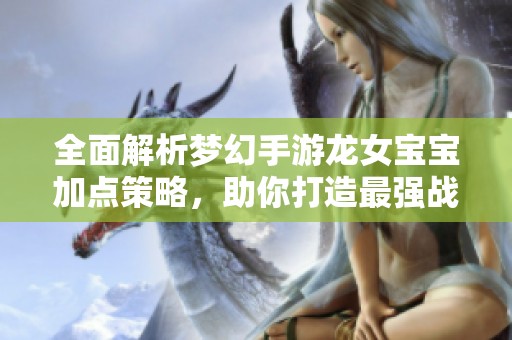 全面解析梦幻手游龙女宝宝加点策略，助你打造最强战斗伙伴