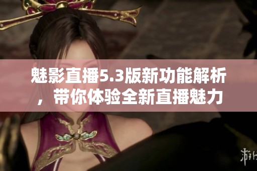 魅影直播5.3版新功能解析，带你体验全新直播魅力