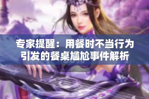 专家提醒：用餐时不当行为引发的餐桌尴尬事件解析