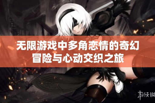 无限游戏中多角恋情的奇幻冒险与心动交织之旅