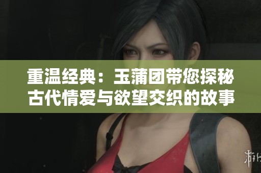 重温经典：玉蒲团带您探秘古代情爱与欲望交织的故事