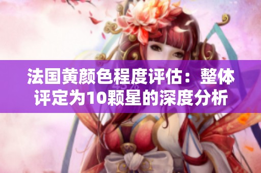 法国黄颜色程度评估：整体评定为10颗星的深度分析