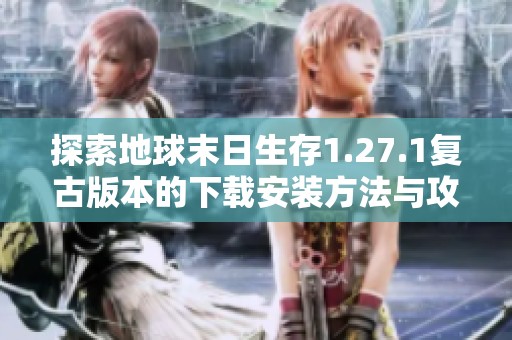 探索地球末日生存1.27.1复古版本的下载安装方法与攻略