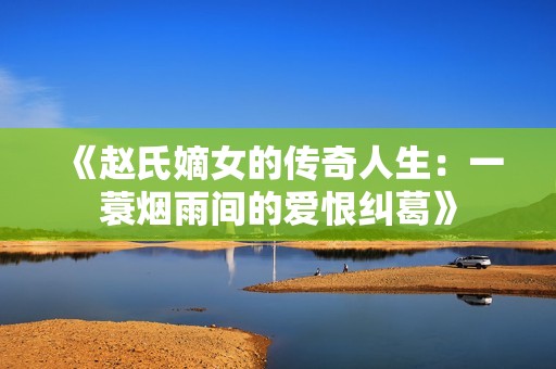 《赵氏嫡女的传奇人生：一蓑烟雨间的爱恨纠葛》