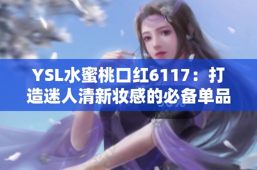 YSL水蜜桃口红6117：打造迷人清新妆感的必备单品