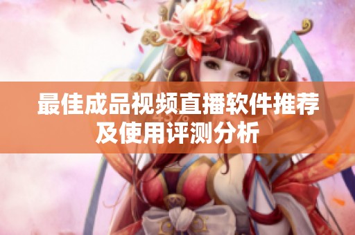 最佳成品视频直播软件推荐及使用评测分析