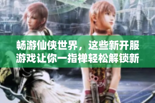 畅游仙侠世界，这些新开服游戏让你一指禅轻松解锁新境界
