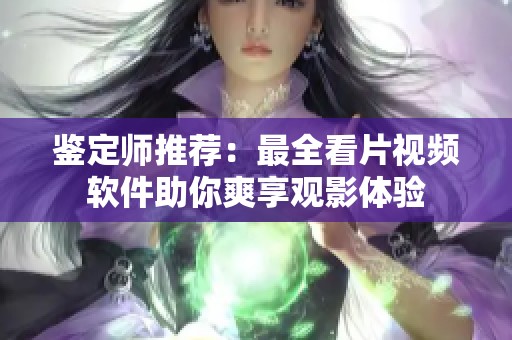 鉴定师推荐：最全看片视频软件助你爽享观影体验