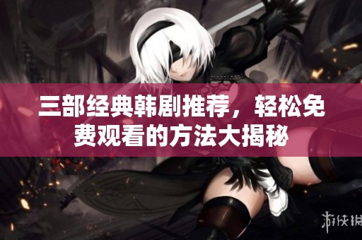 三部经典韩剧推荐，轻松免费观看的方法大揭秘