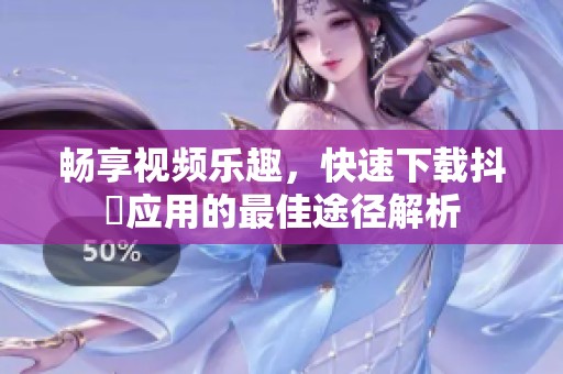 畅享视频乐趣，快速下载抖抈应用的最佳途径解析