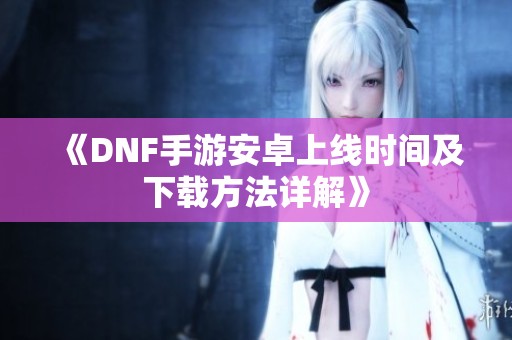 《DNF手游安卓上线时间及下载方法详解》