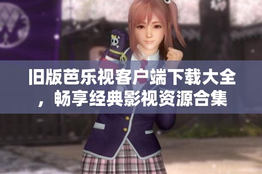 旧版芭乐视客户端下载大全，畅享经典影视资源合集
