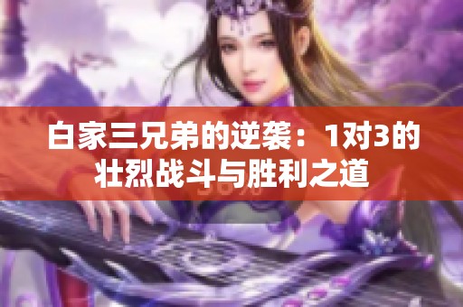 白家三兄弟的逆袭：1对3的壮烈战斗与胜利之道