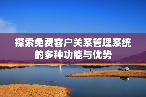 探索免费客户关系管理系统的多种功能与优势