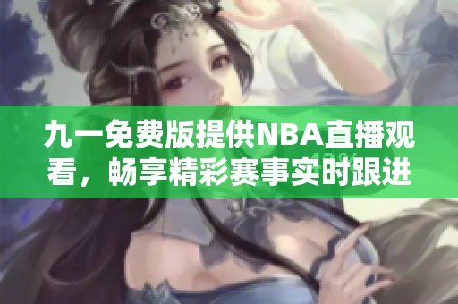 九一免费版提供NBA直播观看，畅享精彩赛事实时跟进