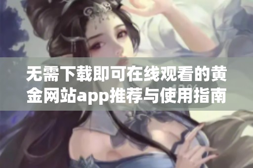 无需下载即可在线观看的黄金网站app推荐与使用指南