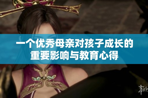 一个优秀母亲对孩子成长的重要影响与教育心得