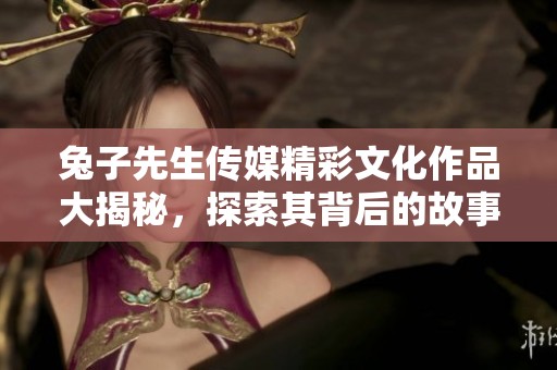 兔子先生传媒精彩文化作品大揭秘，探索其背后的故事与理念
