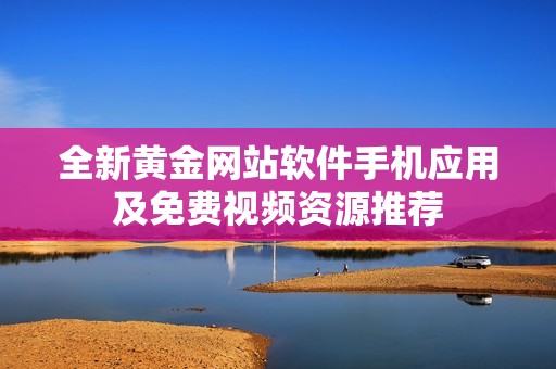 全新黄金网站软件手机应用及免费视频资源推荐