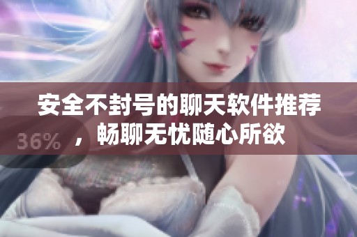 安全不封号的聊天软件推荐，畅聊无忧随心所欲