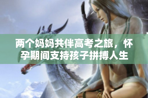 两个妈妈共伴高考之旅，怀孕期间支持孩子拼搏人生