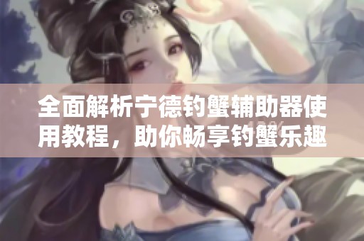 全面解析宁德钓蟹辅助器使用教程，助你畅享钓蟹乐趣