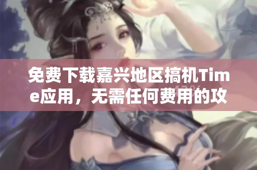 免费下载嘉兴地区搞机Time应用，无需任何费用的攻略
