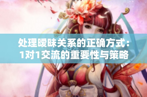 处理暧昧关系的正确方式：1对1交流的重要性与策略
