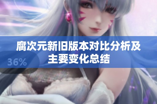 腐次元新旧版本对比分析及主要变化总结