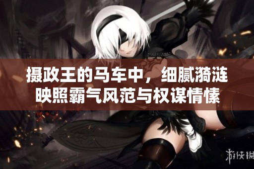 摄政王的马车中，细腻漪涟映照霸气风范与权谋情愫