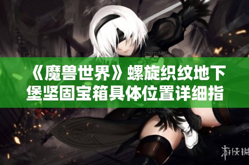 《魔兽世界》螺旋织纹地下堡坚固宝箱具体位置详细指南